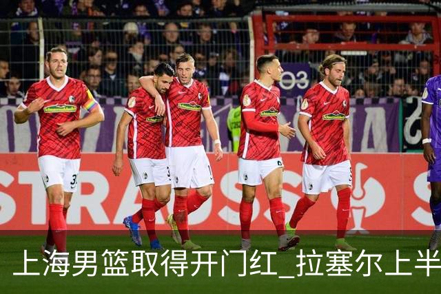 上海男篮取得开门红 拉塞尔上半场表现挣扎 还在逐步适应比赛节奏