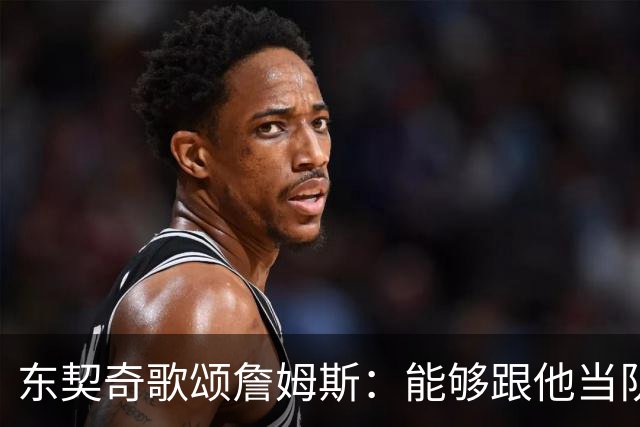 东契奇歌颂詹姆斯：能够跟他当队友真的太爽了！