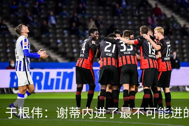 于根伟：谢蒂内进了最不可能进的球；我们拼到这个程度很不容易