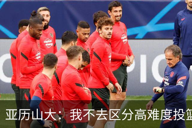 亚历山大：我不去区分高难度投篮还是好机会 感觉舒服我就投