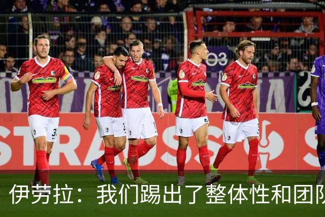 伊劳拉：我们踢出了整体性和团队精神，这支球队值得信赖