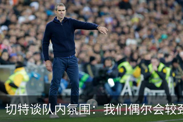 切特谈队内氛围：我们偶尔会较劲争执但没有真矛盾 大家都爱竞争