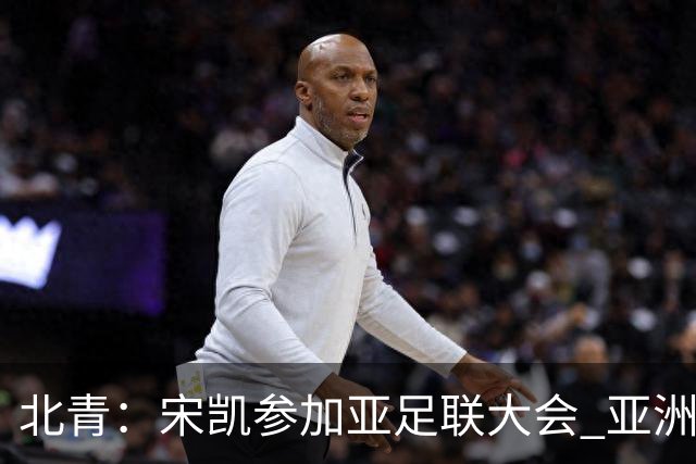 北青：宋凯参加亚足联大会 亚洲杯不存在易地举办可能