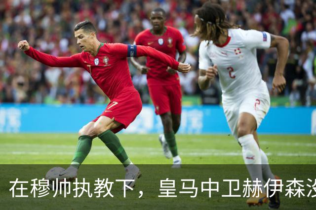 在穆帅执教下，皇马中卫赫伊森没有重蹈覆辙，弥补了自己的短板