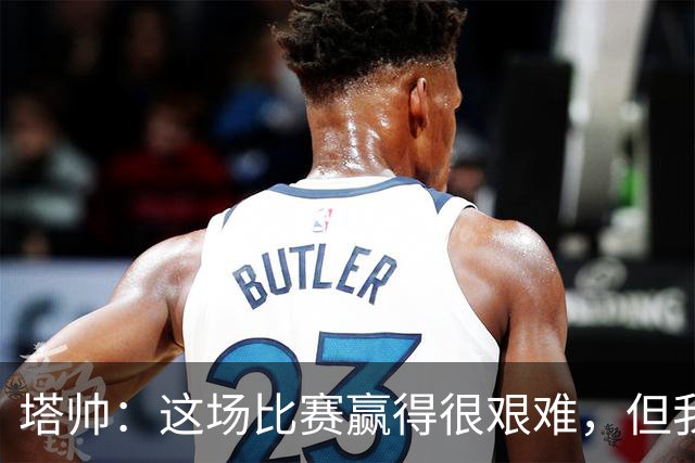 塔帅：这场比赛赢得很艰难，但我们完全配得上这场胜利