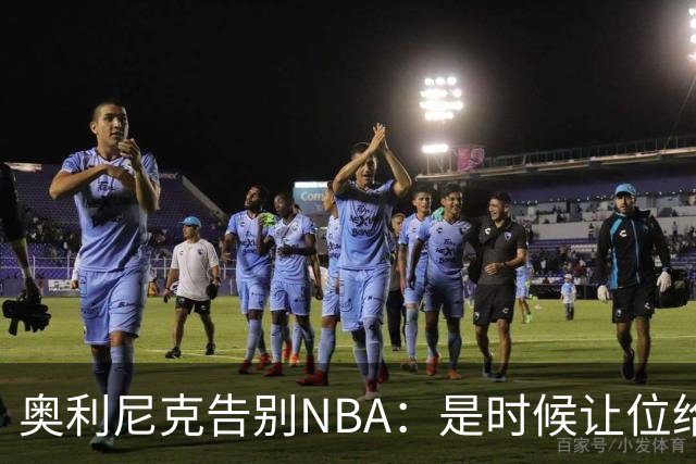 奥利尼克告别NBA：是时候让位给年轻一代了