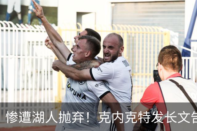 惨遭湖人抛弃！克内克特发长文告别：这不是终点，是另一篇章