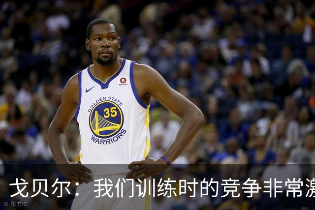 戈贝尔：我们训练时的竞争非常激烈 都希望看到彼此变得更好