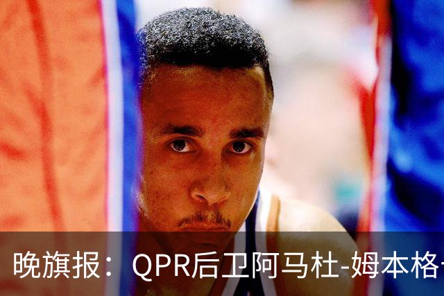 晚旗报：QPR后卫阿马杜-姆本格十字韧带受伤，赛季报销