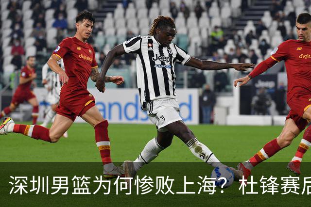 深圳男篮为何惨败上海？杜锋赛后直戳痛点！顾全或火速下课！