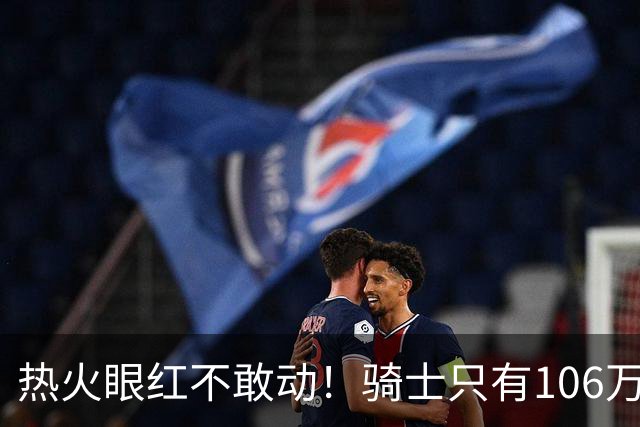 热火眼红不敢动！骑士只有106万：但这笔买卖，却比砸千万还刺激