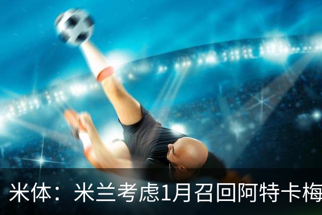 米体：米兰考虑1月召回阿特卡梅，说服里昂提前放人并不容易
