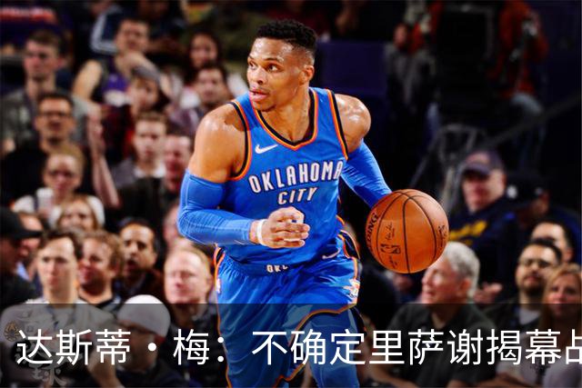 达斯蒂·梅：不确定里萨谢揭幕战是否先发 他会获得大量出场时间
