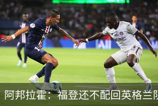 阿邦拉霍：福登还不配回英格兰队，乔希-金更该入选