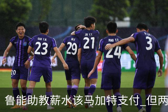 鲁能助教薪水该马加特支付 但两人闹掰后没拿着钱