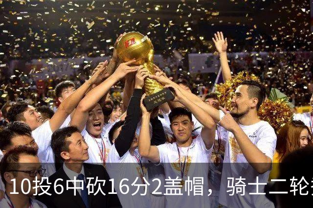 10投6中砍16分2盖帽，骑士二轮秀首秀拿到比赛用球
