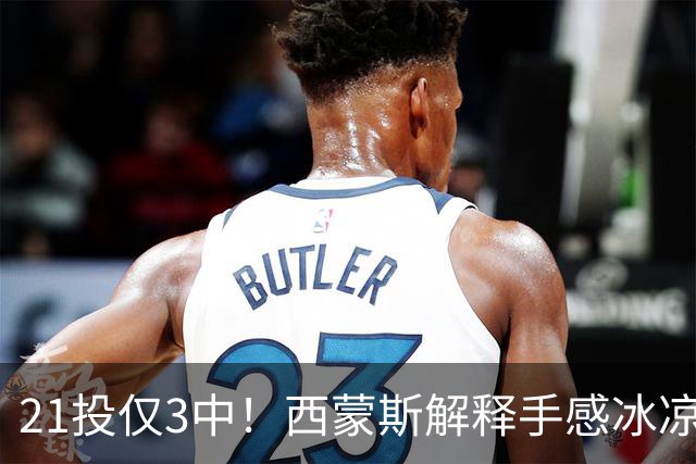21投仅3中！西蒙斯解释手感冰凉：缺季前赛拖了后腿
