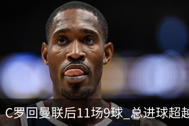 C罗回曼联后11场9球 总进球超越了索帅