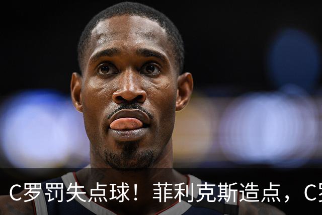 C罗罚失点球！菲利克斯造点，C罗主罚直接偏出，胜利无缘半场领先