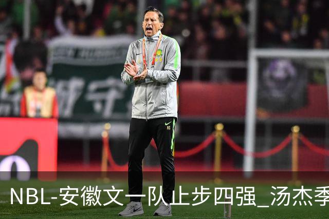NBL-安徽文一队止步四强 汤杰季后赛发挥低迷